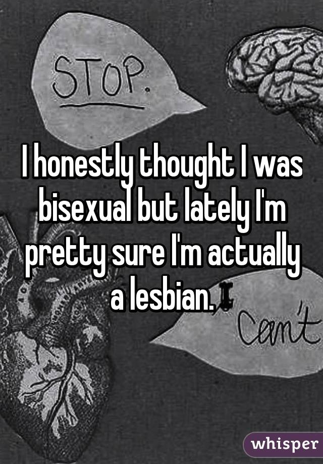 I honestly thought I was bisexual but lately I'm pretty sure I'm actually a lesbian.