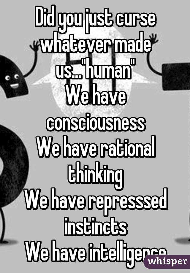 Did you just curse whatever made us..."human"
We have consciousness
We have rational thinking
We have represssed instincts
We have intelligence