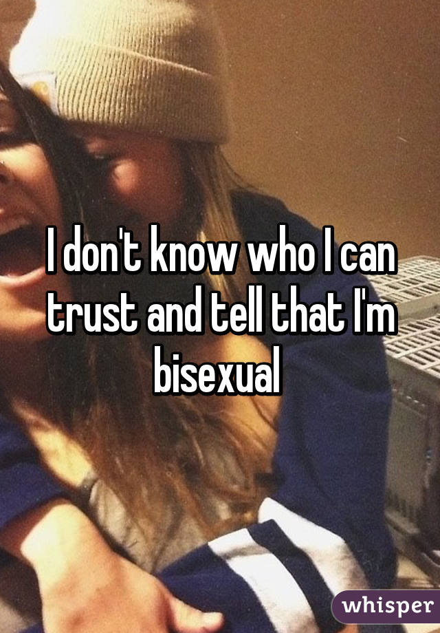 I don't know who I can trust and tell that I'm bisexual 