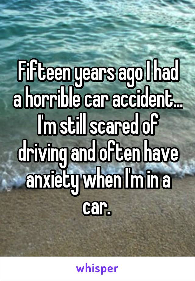Fifteen years ago I had a horrible car accident... I'm still scared of driving and often have anxiety when I'm in a car. 
