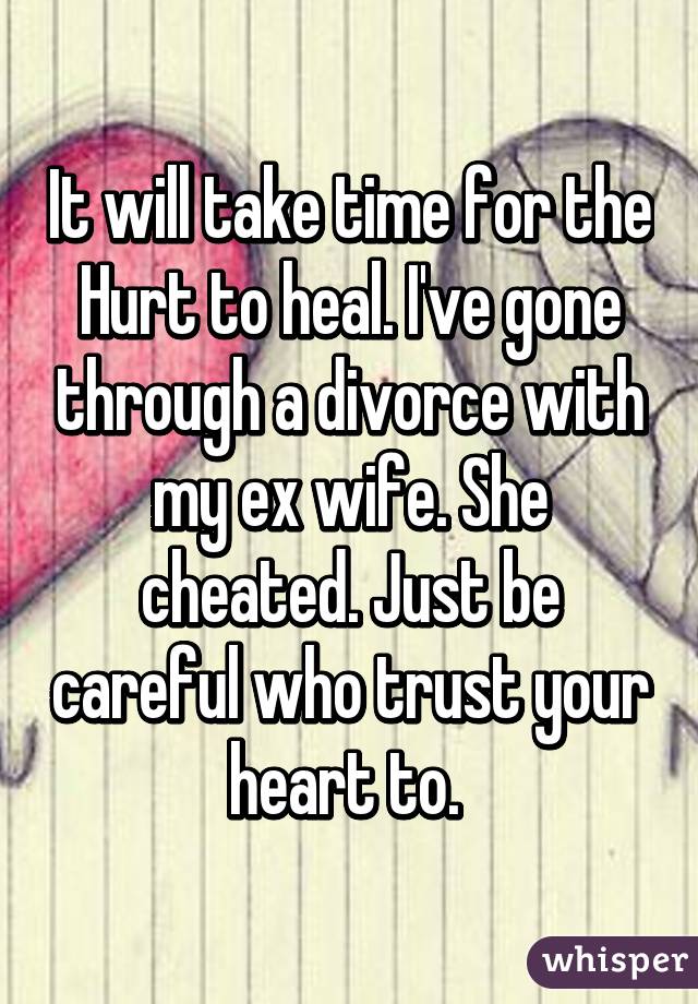 It will take time for the Hurt to heal. I've gone through a divorce with my ex wife. She cheated. Just be careful who trust your heart to. 