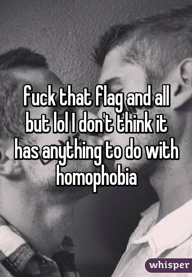 fuck that flag and all but lol I don't think it has anything to do with homophobia