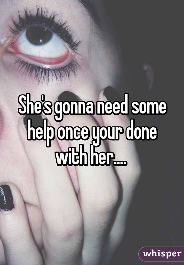 She's gonna need some help once your done with her.... 