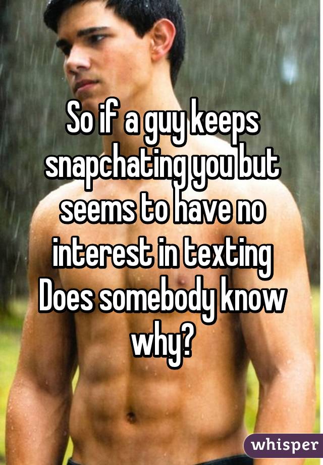 So if a guy keeps snapchating you but seems to have no interest in texting
Does somebody know why?