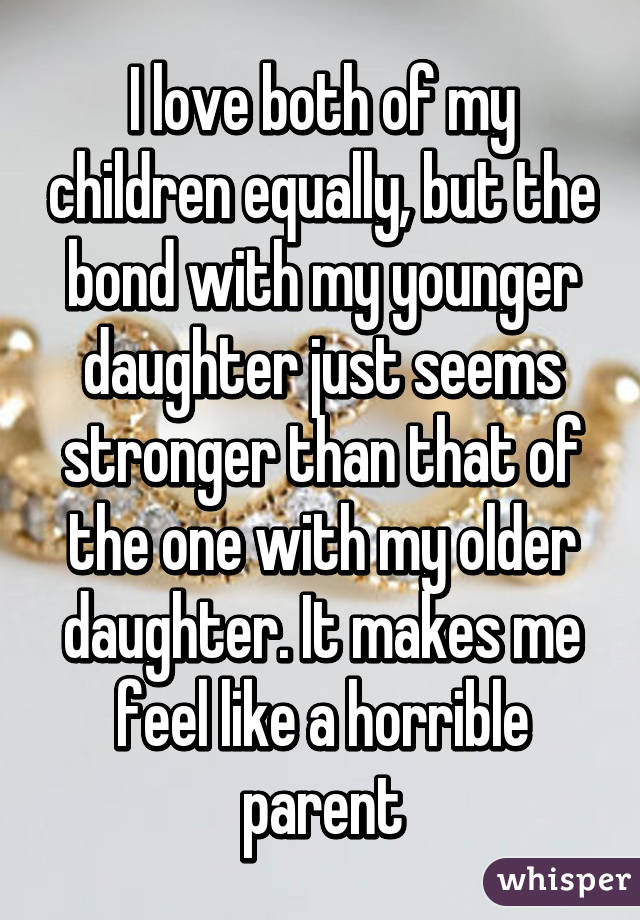 I love both of my children equally, but the bond with my younger daughter just seems stronger than that of the one with my older daughter. It makes me feel like a horrible parent