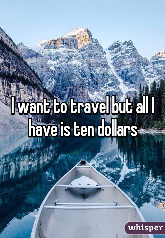 I want to travel but all I have is ten dollars