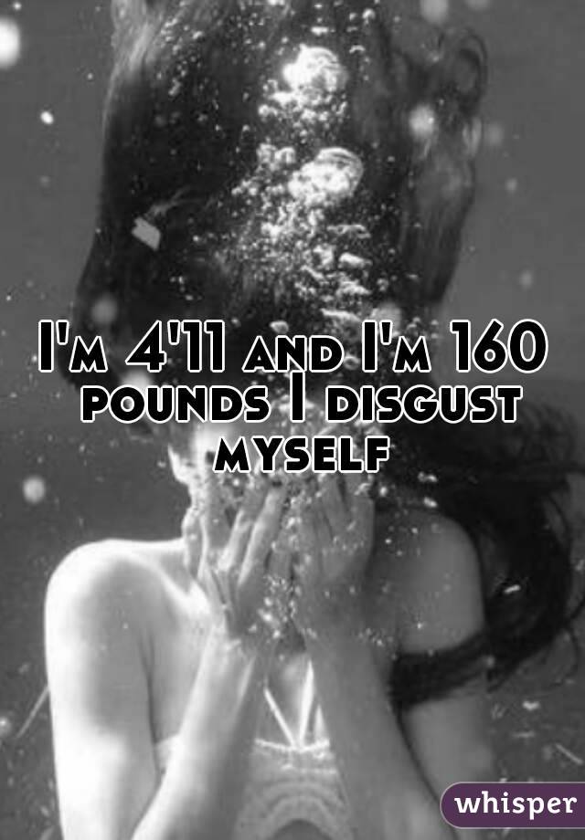 I'm 4'11 and I'm 160 pounds I disgust myself