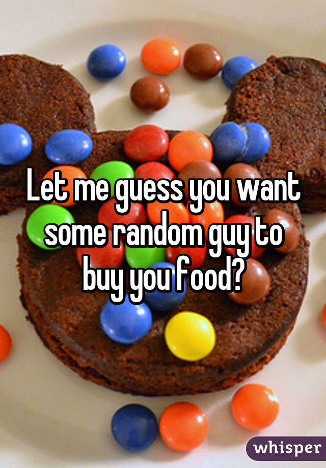Let me guess you want some random guy to buy you food?