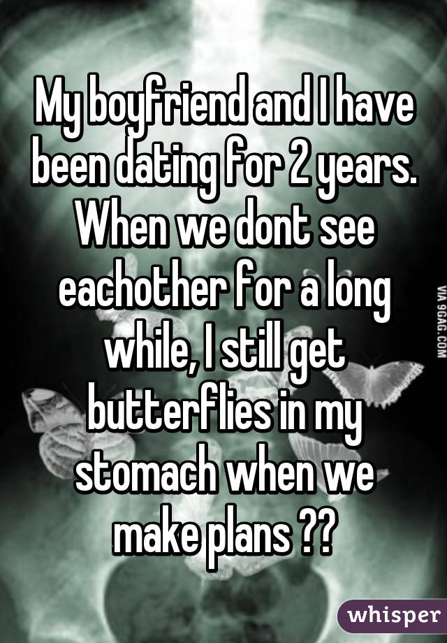 My boyfriend and I have been dating for 2 years. When we dont see eachother for a long while, I still get butterflies in my stomach when we make plans 😍😙