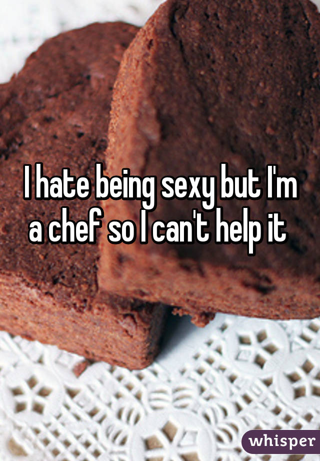 I hate being sexy but I'm a chef so I can't help it 
