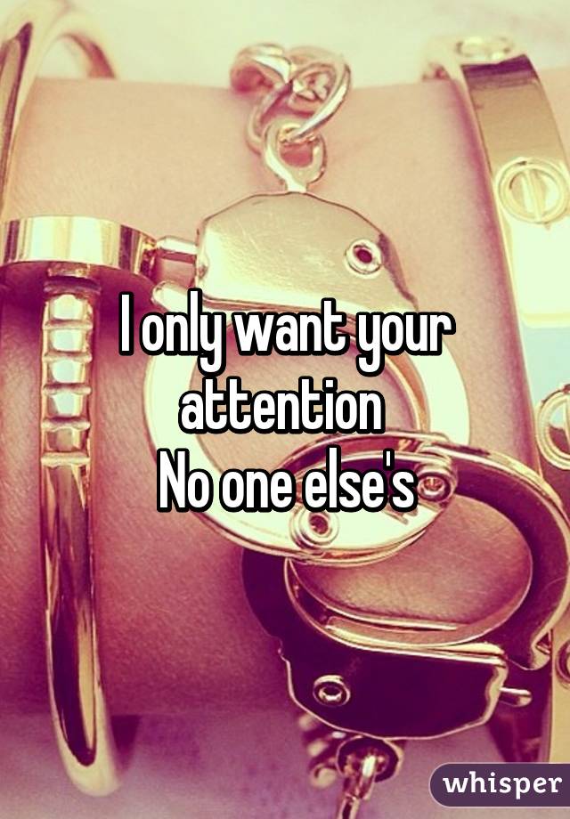 I only want your attention 
No one else's