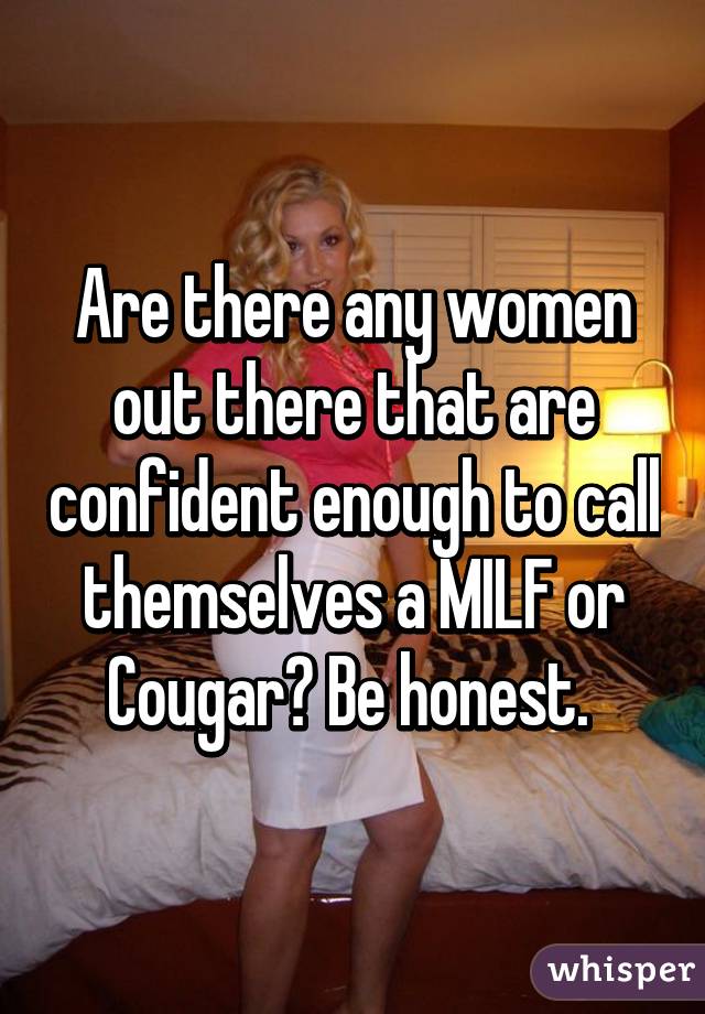 Are there any women out there that are confident enough to call themselves a MILF or Cougar? Be honest. 