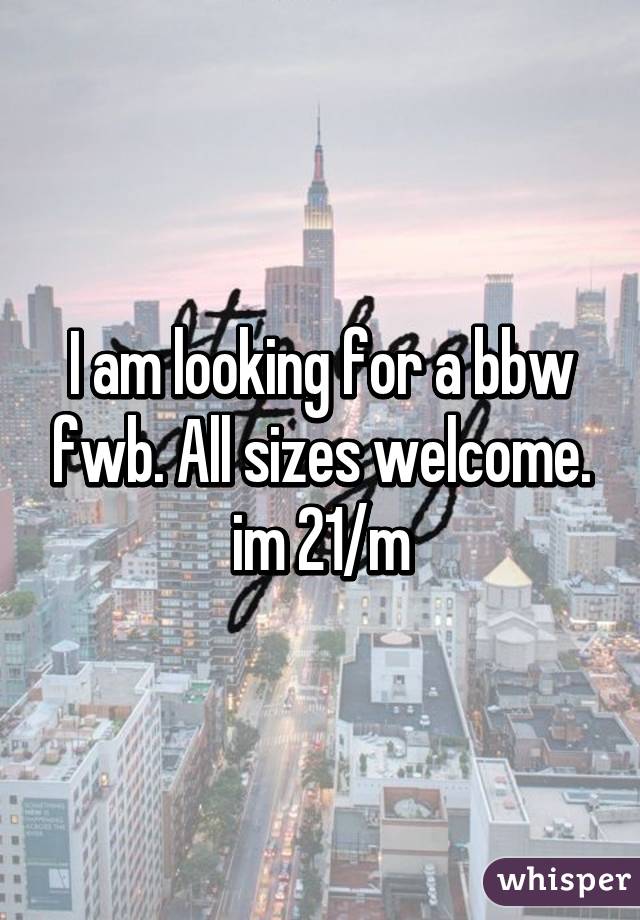 I am looking for a bbw fwb. All sizes welcome. im 21/m