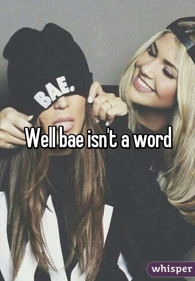 Well bae isn't a word