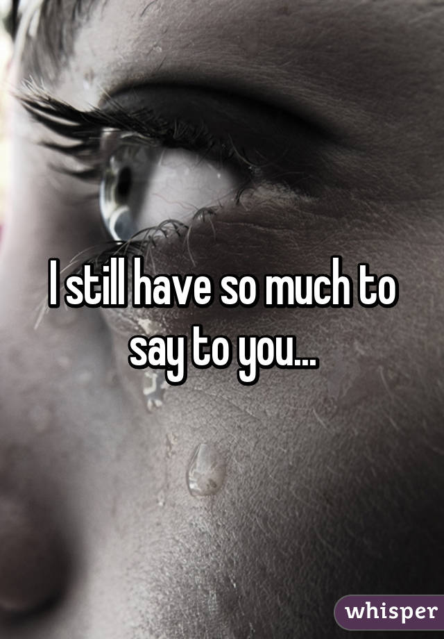 I still have so much to say to you...