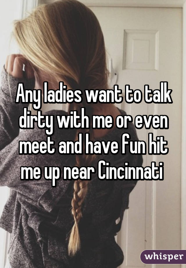 Any ladies want to talk dirty with me or even meet and have fun hit me up near Cincinnati 