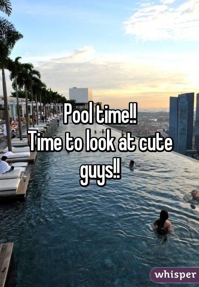 Pool time!!
Time to look at cute guys!!