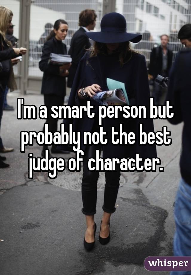 I'm a smart person but probably not the best judge of character.