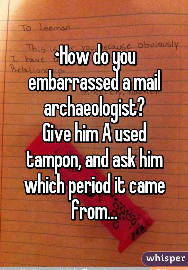 •How do you embarrassed a mail archaeologist?
Give him A used tampon, and ask him which period it came from…