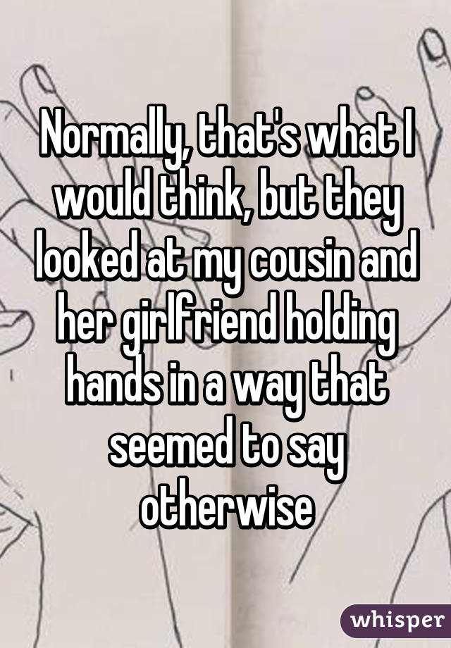 Normally, that's what I would think, but they looked at my cousin and her girlfriend holding hands in a way that seemed to say otherwise