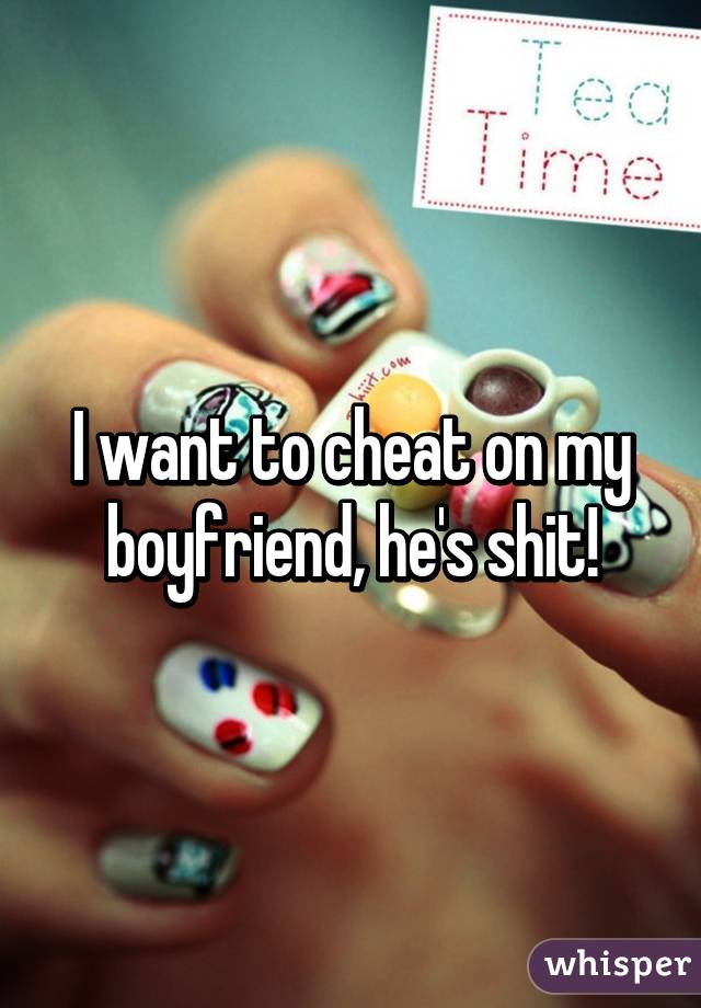 I want to cheat on my boyfriend, he's shit!