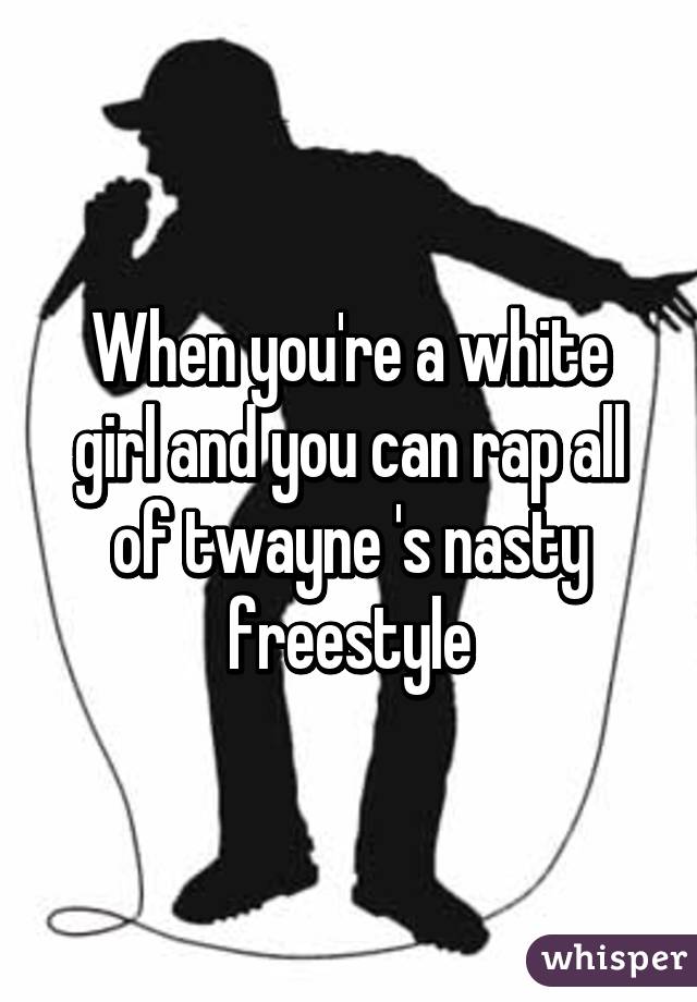 When you're a white girl and you can rap all of twayne 's nasty freestyle