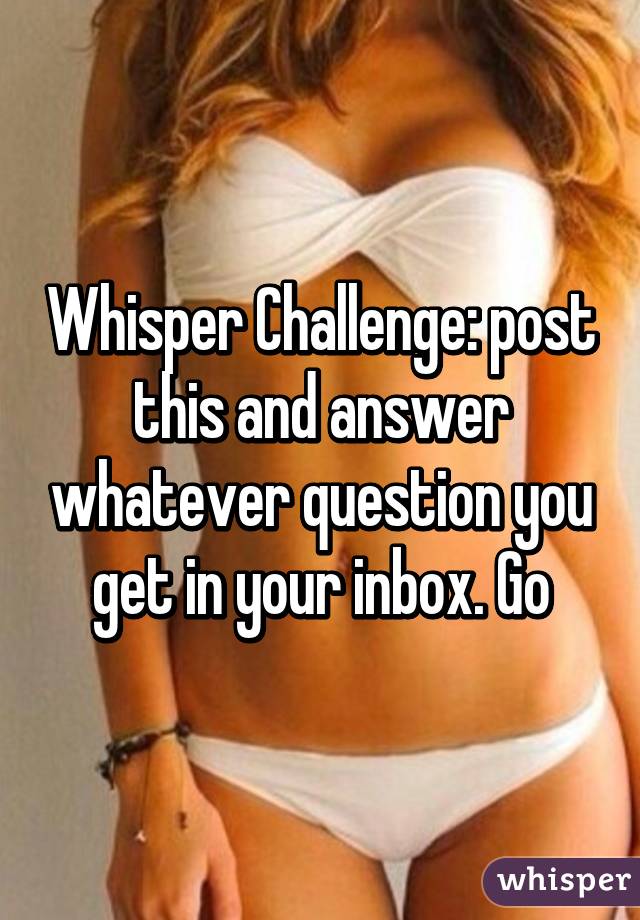 Whisper Challenge: post this and answer whatever question you get in your inbox. Go