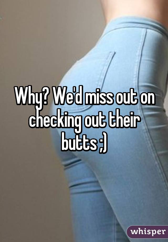 Why? We'd miss out on checking out their butts ;)