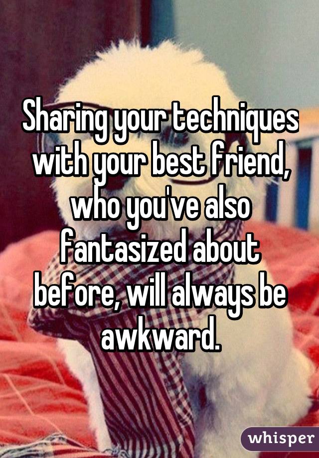 Sharing your techniques with your best friend, who you've also fantasized about before, will always be awkward.