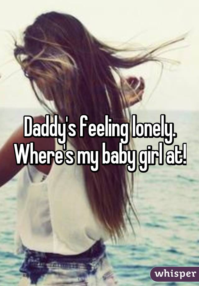 Daddy's feeling lonely. Where's my baby girl at!