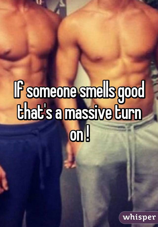 If someone smells good that's a massive turn on !