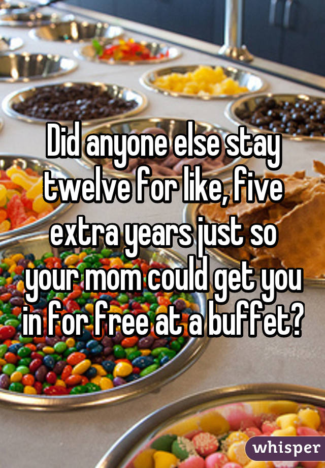 Did anyone else stay twelve for like, five extra years just so your mom could get you in for free at a buffet?