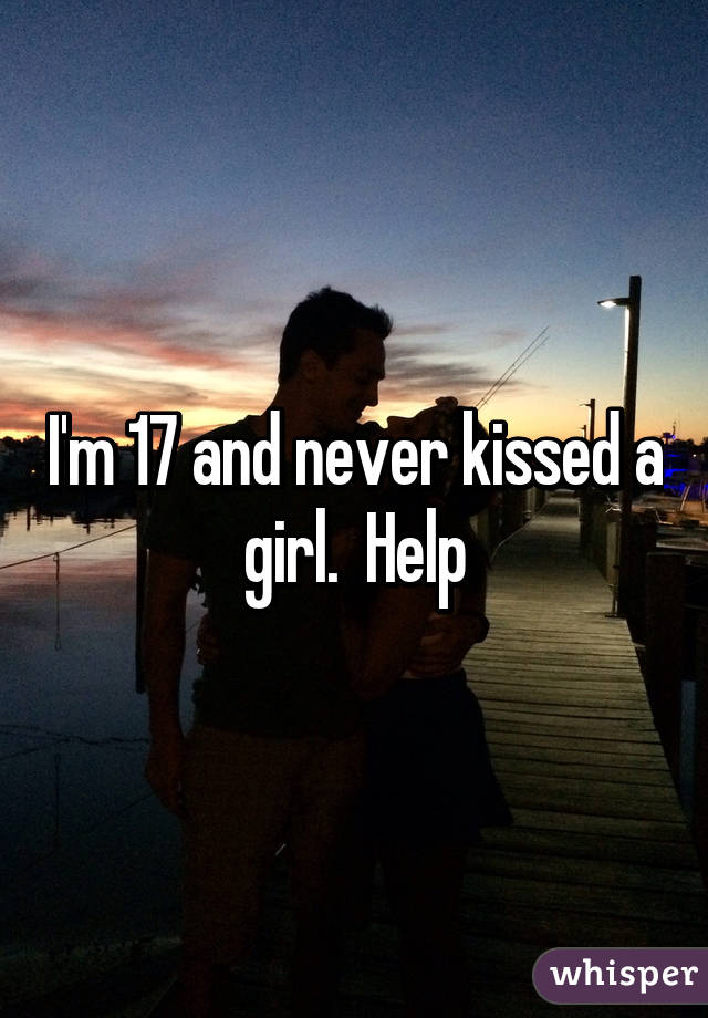 I'm 17 and never kissed a girl.  Help