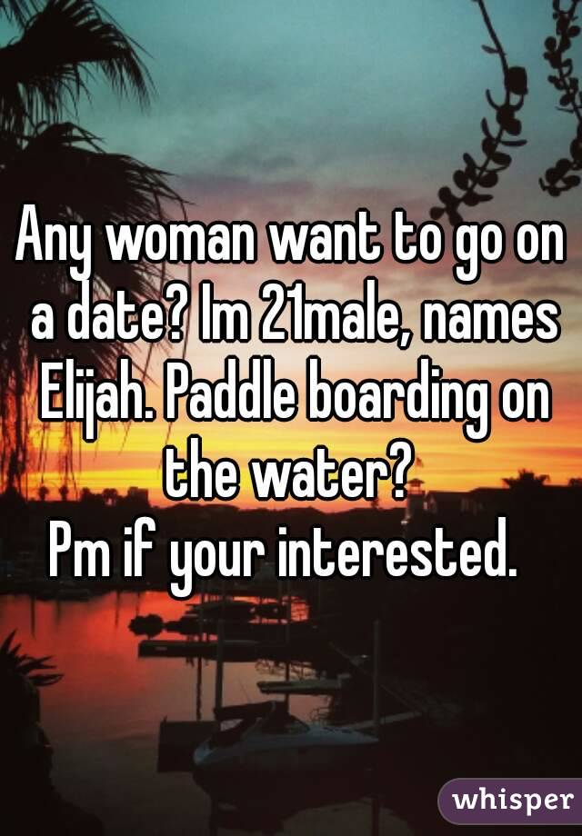 Any woman want to go on a date? Im 21male, names Elijah. Paddle boarding on the water? 
Pm if your interested. 