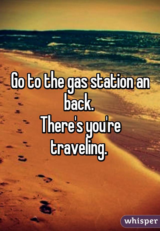 Go to the gas station an back. 
There's you're traveling. 