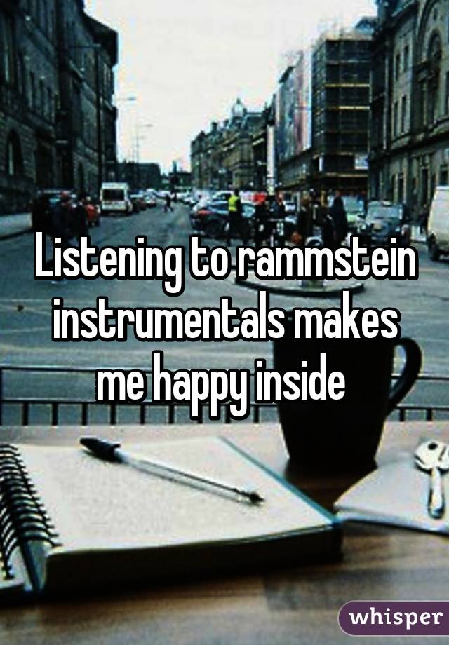 Listening to rammstein instrumentals makes me happy inside 