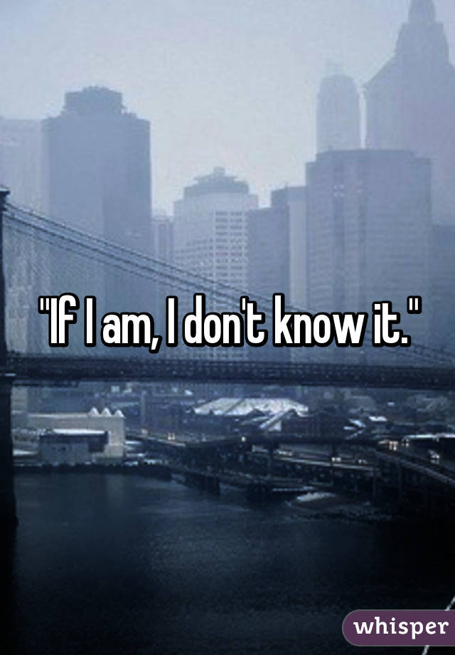 "If I am, I don't know it."