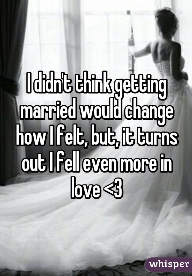 I didn't think getting married would change how I felt, but, it turns out I fell even more in love <3