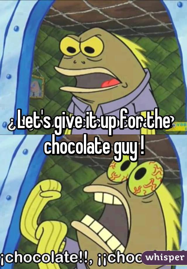 Let's give it up for the chocolate guy !