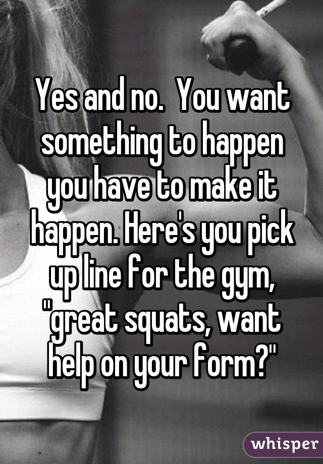 Yes and no.  You want something to happen you have to make it happen. Here's you pick up line for the gym, "great squats, want help on your form?"