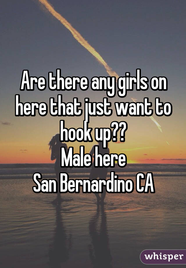 Are there any girls on here that just want to hook up??
Male here
San Bernardino CA