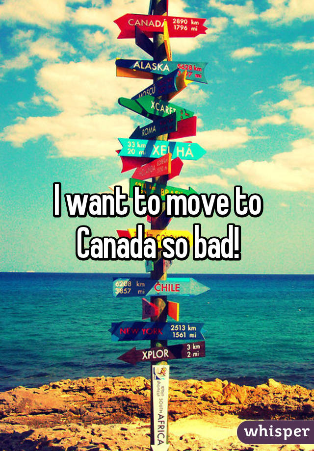 I want to move to Canada so bad!