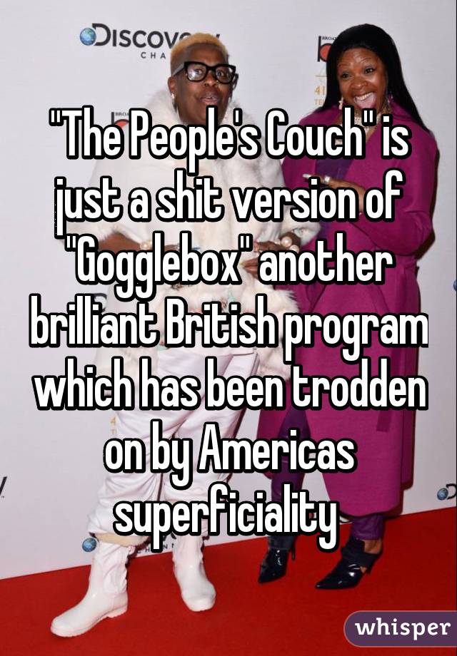 "The People's Couch" is just a shit version of "Gogglebox" another brilliant British program which has been trodden on by Americas superficiality 