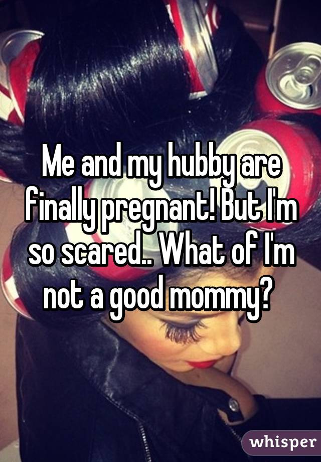 Me and my hubby are finally pregnant! But I'm so scared.. What of I'm not a good mommy? 