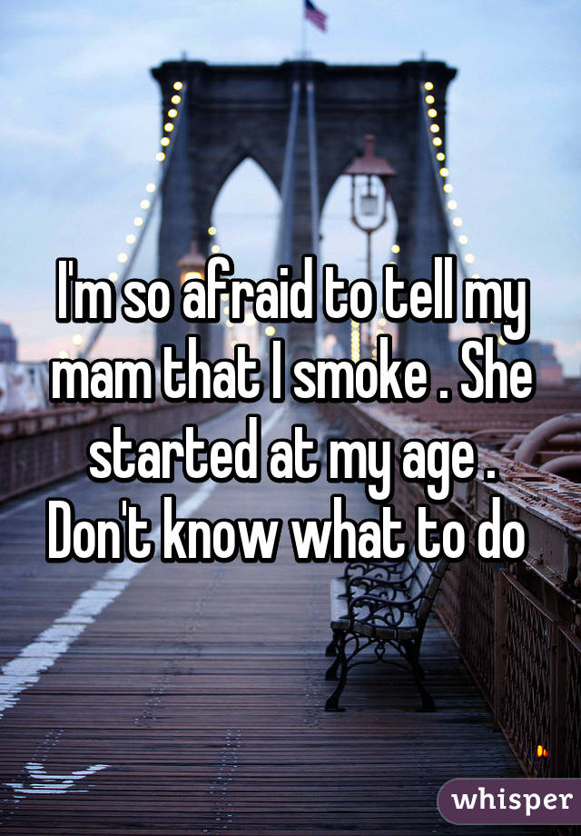 I'm so afraid to tell my mam that I smoke . She started at my age . Don't know what to do 