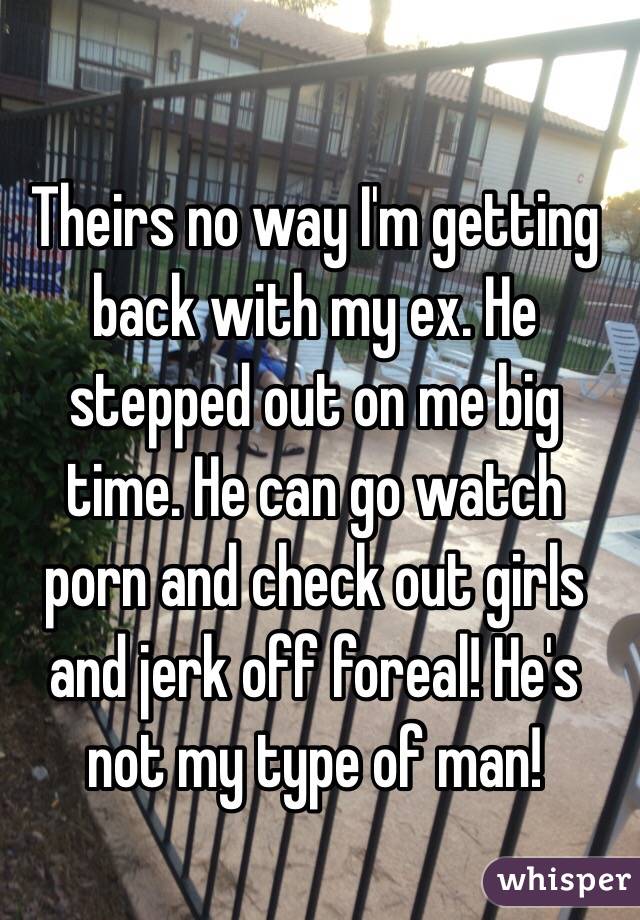 Theirs no way I'm getting back with my ex. He stepped out on me big time. He can go watch porn and check out girls and jerk off foreal! He's not my type of man! 