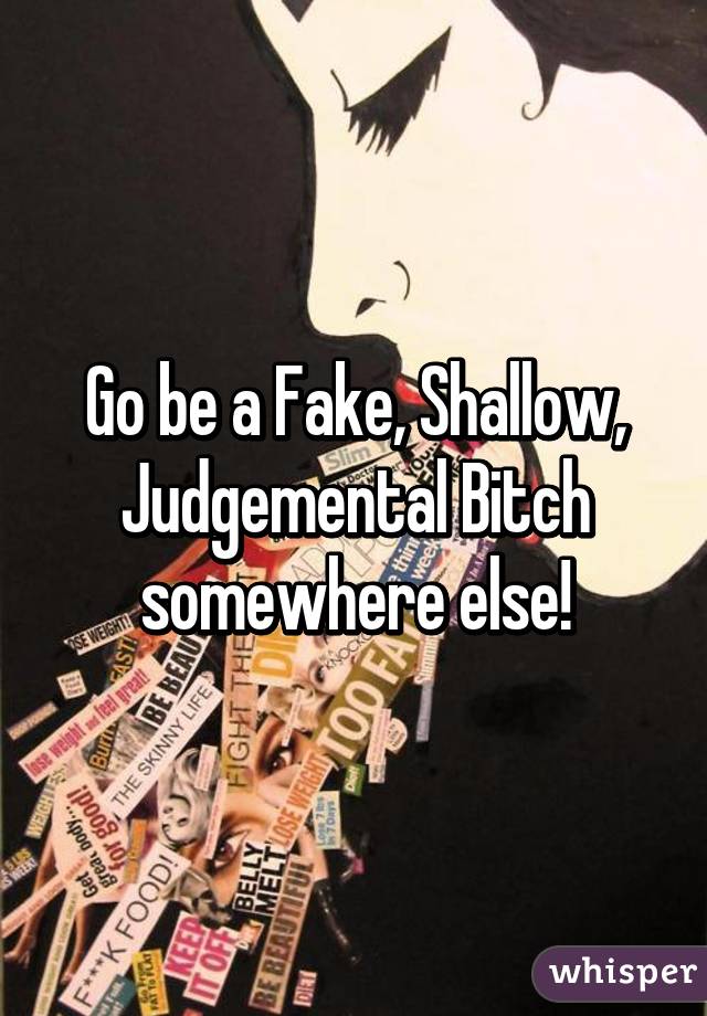 Go be a Fake, Shallow, Judgemental Bitch somewhere else!