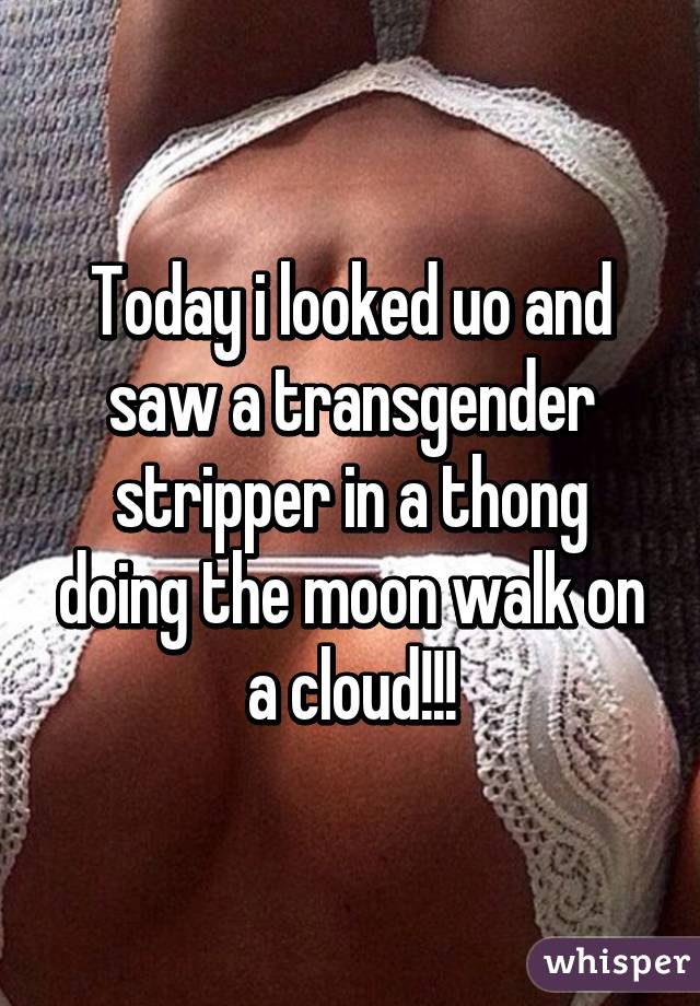 Today i looked uo and saw a transgender stripper in a thong doing the moon walk on a cloud!!!