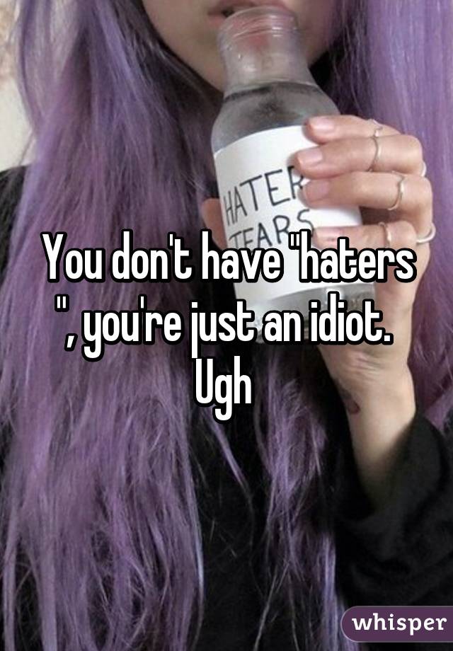 You don't have "haters ", you're just an idiot.  Ugh 