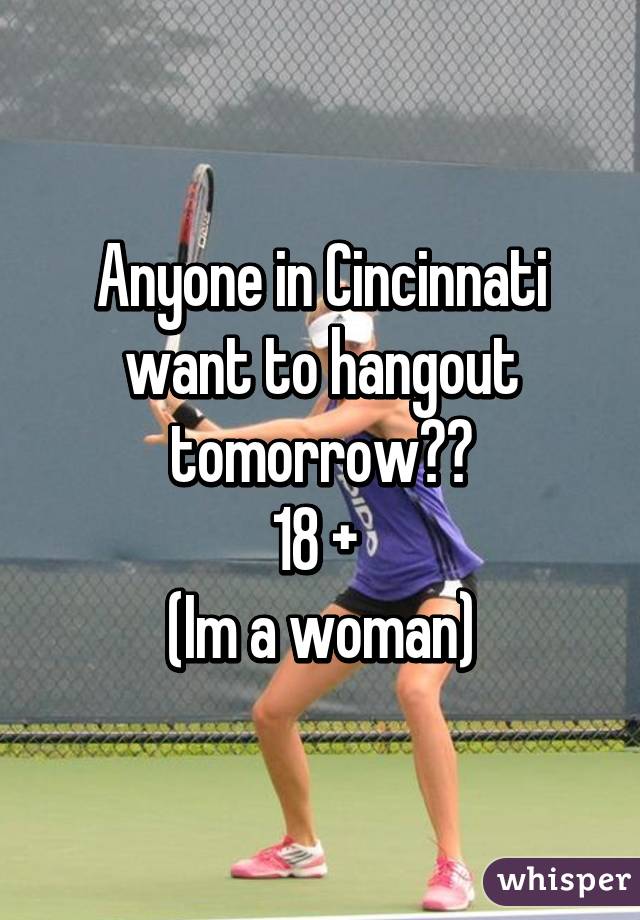 Anyone in Cincinnati want to hangout tomorrow??
18 + 
(Im a woman)